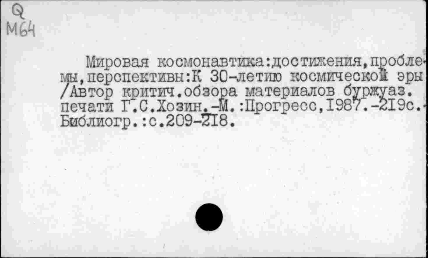 ﻿мй
Мировая космонавтика’.достижения, проблемы, перспективы: К 30-летию космическом эры /Автор критич.обзора материалов буржуаз. печати Г.С.Хозин.-м.:Прогресс, 1987.-219с.-Библиогр. ’.0.209-718.